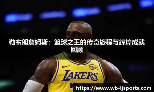 勒布朗詹姆斯：篮球之王的传奇旅程与辉煌成就回顾